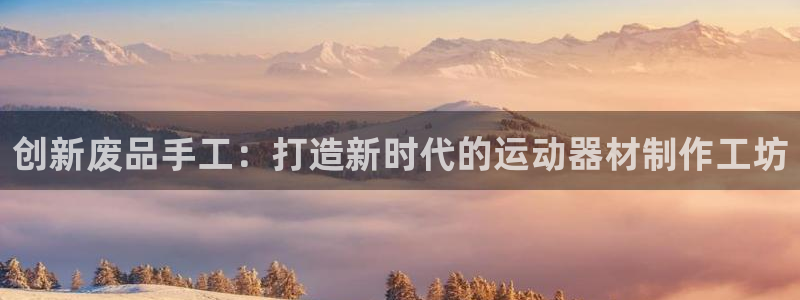 征途国际娱乐首页网站大全:创新废品手工:打造新时代的运动器材