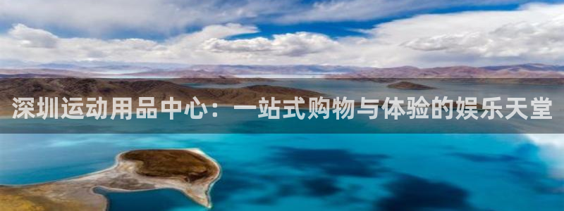 征途国际平台注册:深圳运动用品中心:一站式购物与体验的娱乐天